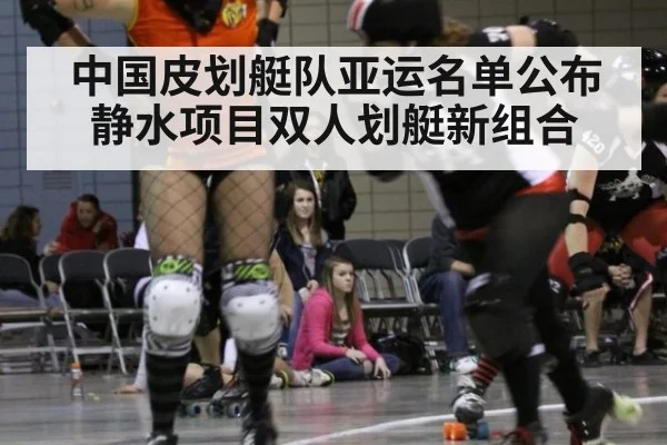 中国皮划艇队亚运名单公布 静水项目双人划艇新组合