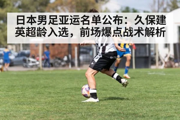 日本男足亚运名单公布：久保建英超龄入选，前场爆点战术解析