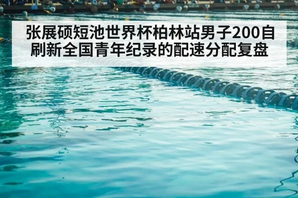 张展硕短池世界杯柏林站男子200自刷新全国青年纪录的配速分配复盘